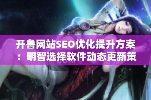 开鲁网站SEO优化提升方案：明智选择软件动态更新策略