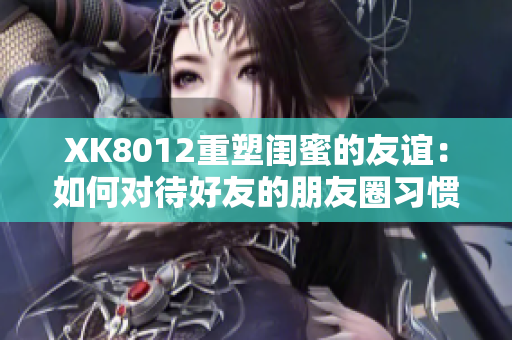 XK8012重塑闺蜜的友谊：如何对待好友的朋友圈习惯？