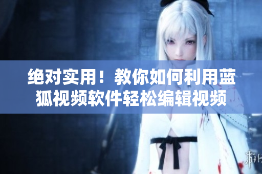 绝对实用！教你如何利用蓝狐视频软件轻松编辑视频