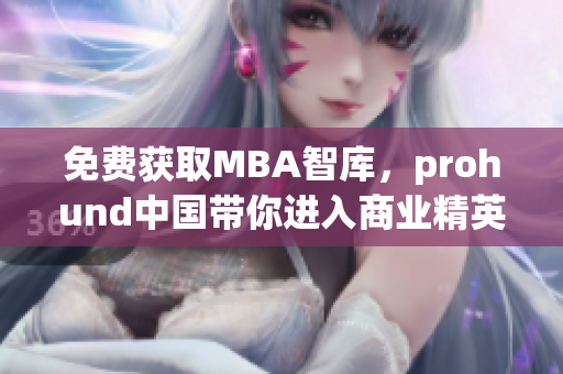 免费获取MBA智库，prohund中国带你进入商业精英的世界