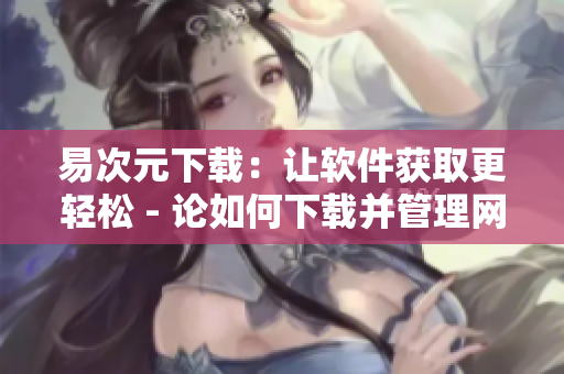 易次元下载：让软件获取更轻松 - 论如何下载并管理网络软件