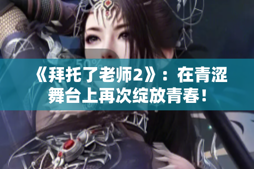 《拜托了老师2》：在青涩舞台上再次绽放青春！