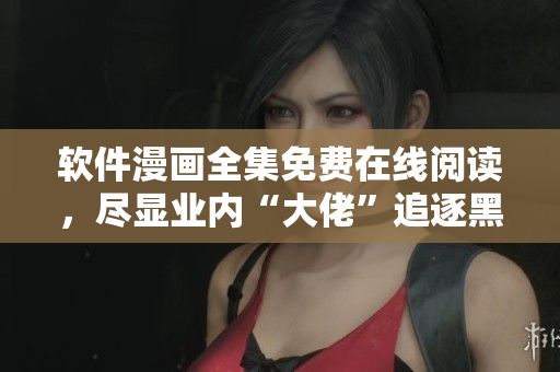 软件漫画全集免费在线阅读，尽显业内“大佬”追逐黑客趣事