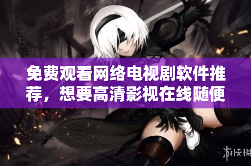免费观看网络电视剧软件推荐，想要高清影视在线随便看！