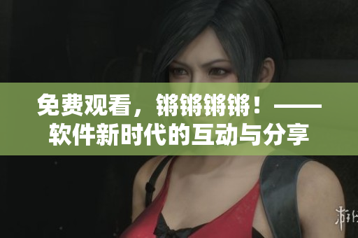 免费观看，锵锵锵锵！——软件新时代的互动与分享
