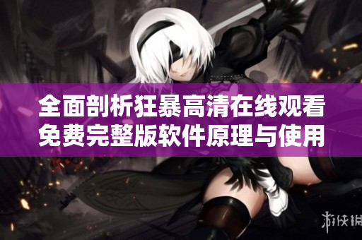全面剖析狂暴高清在线观看免费完整版软件原理与使用方法