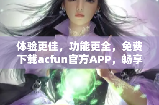 体验更佳，功能更全，免费下载acfun官方APP，畅享优质内容！