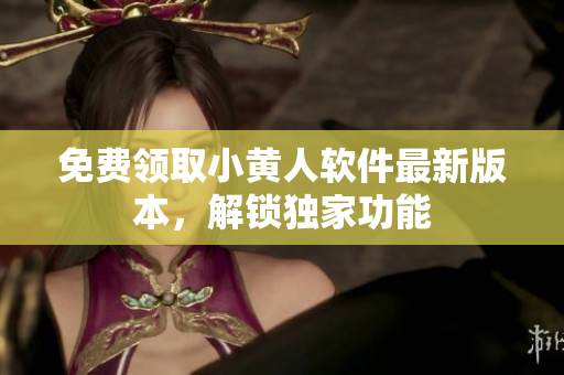 免费领取小黄人软件最新版本，解锁独家功能