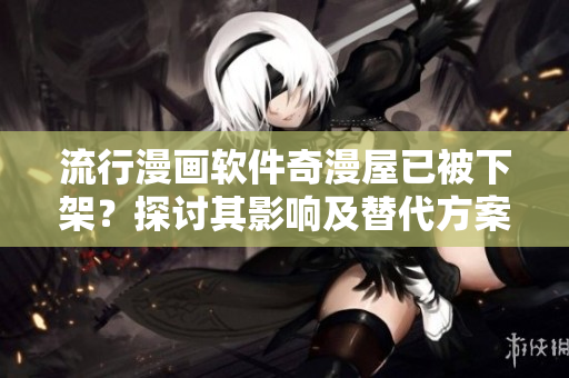 流行漫画软件奇漫屋已被下架？探讨其影响及替代方案