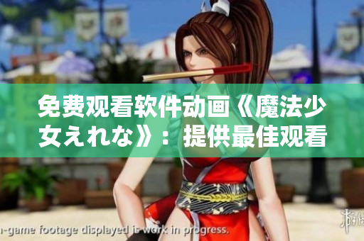 免费观看软件动画《魔法少女えれな》：提供最佳观看体验