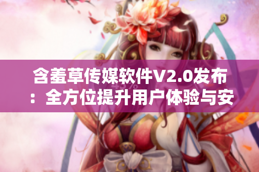 含羞草传媒软件V2.0发布：全方位提升用户体验与安全性