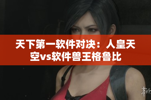 天下第一软件对决：人皇天空vs软件兽王格鲁比