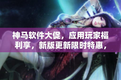 神马软件大促，应用玩家福利享，新版更新限时特惠，助力光棍狂欢购。