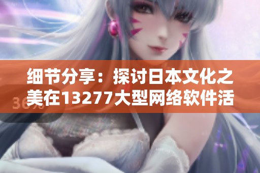 细节分享：探讨日本文化之美在13277大型网络软件活动中的身影