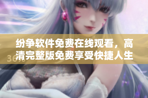 纷争软件免费在线观看，高清完整版免费享受快捷人生