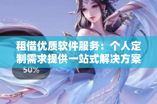 租借优质软件服务：个人定制需求提供一站式解决方案