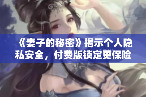 《妻子的秘密》揭示个人隐私安全，付费版锁定更保险