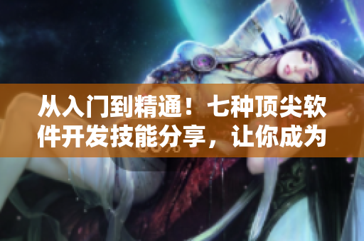 从入门到精通！七种顶尖软件开发技能分享，让你成为无敌程序员！