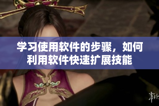 学习使用软件的步骤，如何利用软件快速扩展技能