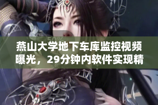 燕山大学地下车库监控视频曝光，29分钟内软件实现精准车辆追踪