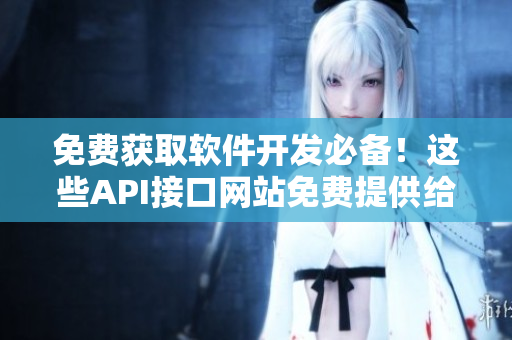 免费获取软件开发必备！这些API接口网站免费提供给你使用！