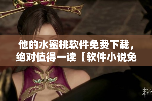 他的水蜜桃软件免费下载，绝对值得一读【软件小说免费阅读】