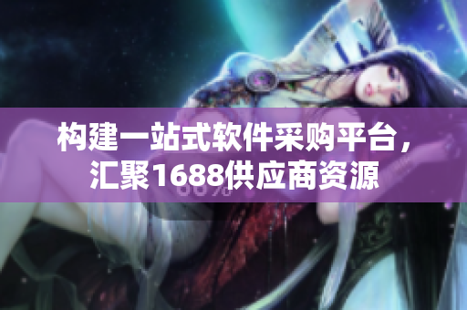 构建一站式软件采购平台，汇聚1688供应商资源