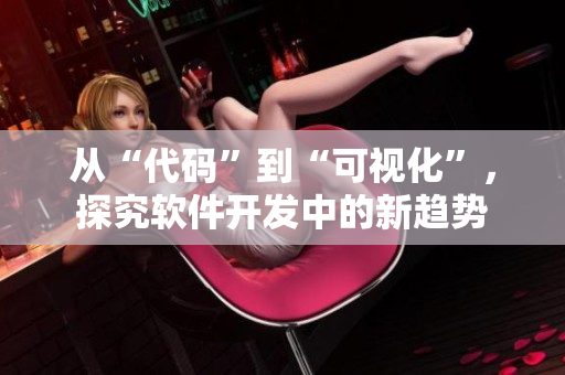 从“代码”到“可视化”，探究软件开发中的新趋势