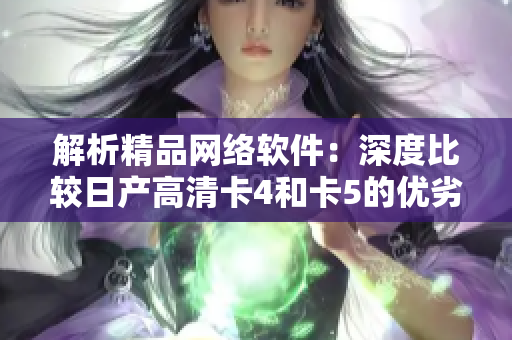 解析精品网络软件：深度比较日产高清卡4和卡5的优劣差别