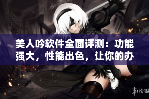 美人吟软件全面评测：功能强大，性能出色，让你的办公更高效