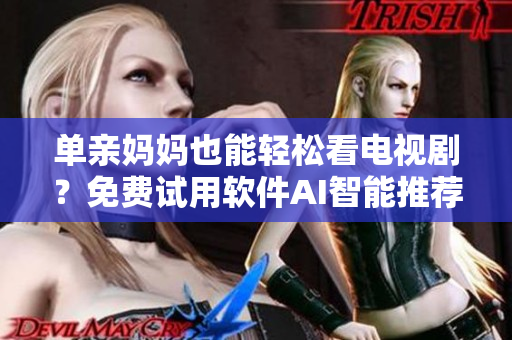 单亲妈妈也能轻松看电视剧？免费试用软件AI智能推荐功能解决你的问题！