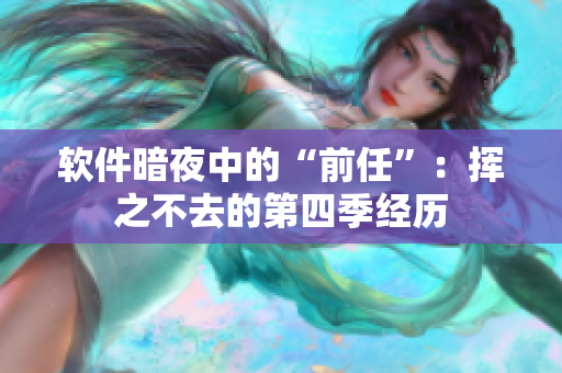 软件暗夜中的“前任”：挥之不去的第四季经历