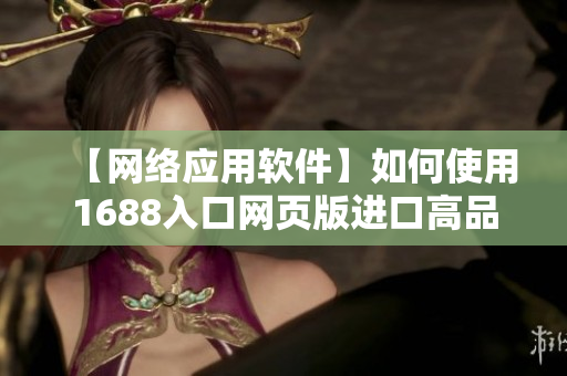 【网络应用软件】如何使用1688入口网页版进口高品质商品