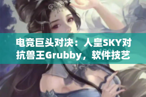 电竞巨头对决：人皇SKY对抗兽王Grubby，软件技艺交锋