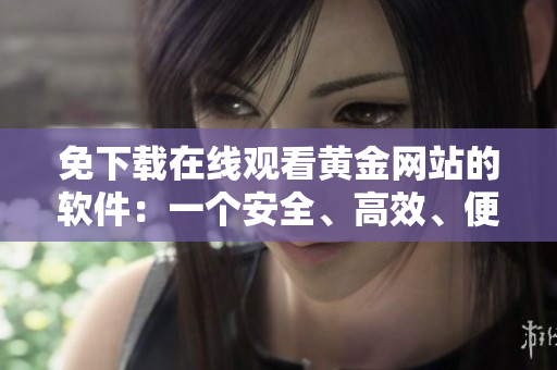 免下载在线观看黄金网站的软件：一个安全、高效、便捷的选择