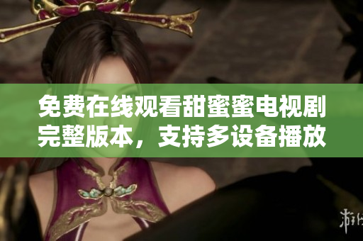 免费在线观看甜蜜蜜电视剧完整版本，支持多设备播放软件推荐