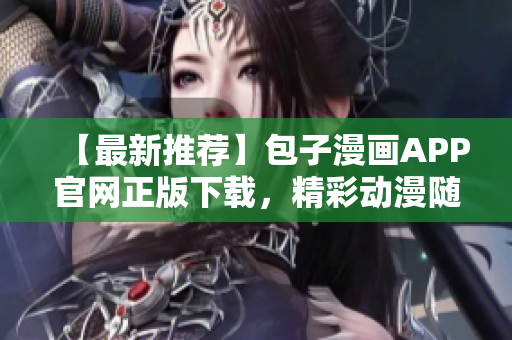 【最新推荐】包子漫画APP官网正版下载，精彩动漫随时观看！