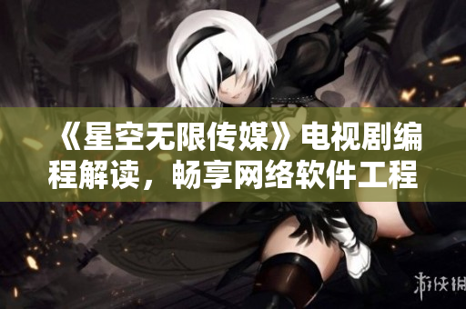 《星空无限传媒》电视剧编程解读，畅享网络软件工程师的视角