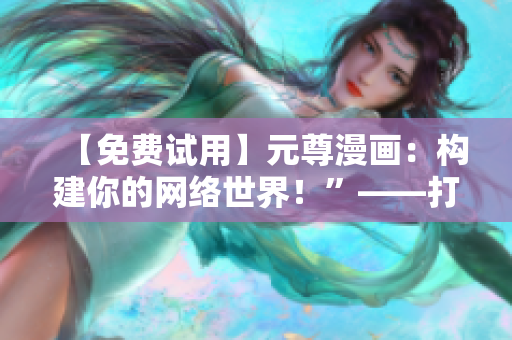 【免费试用】元尊漫画：构建你的网络世界！”——打造自己的软件帝国