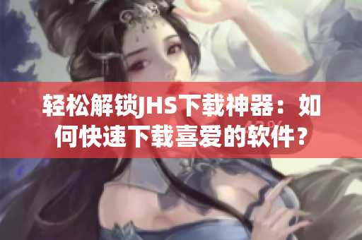轻松解锁JHS下载神器：如何快速下载喜爱的软件？