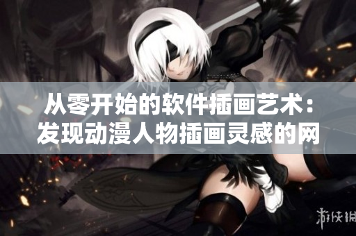 从零开始的软件插画艺术：发现动漫人物插画灵感的网站