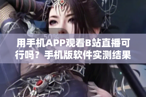 用手机APP观看B站直播可行吗？手机版软件实测结果揭秘