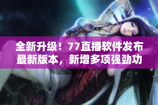 全新升级！77直播软件发布最新版本，新增多项强劲功能