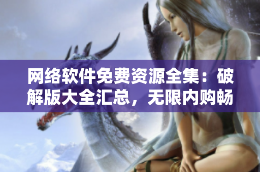 网络软件免费资源全集：破解版大全汇总，无限内购畅享福利
