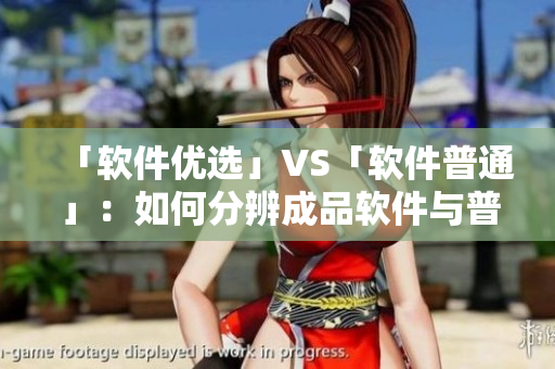 「软件优选」VS「软件普通」：如何分辨成品软件与普通软件？