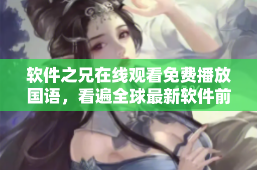 软件之兄在线观看免费播放国语，看遍全球最新软件前沿！