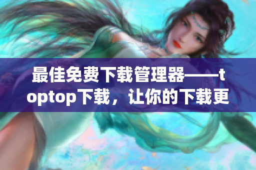 最佳免费下载管理器——toptop下载，让你的下载更高效！