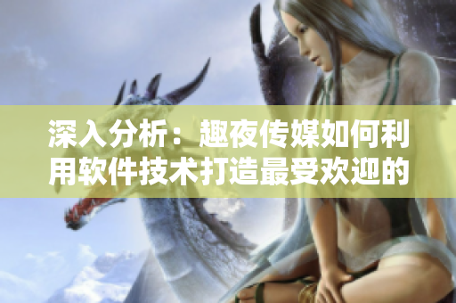 深入分析：趣夜传媒如何利用软件技术打造最受欢迎的娱乐平台