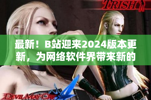 最新！B站迎来2024版本更新，为网络软件界带来新的突破！
