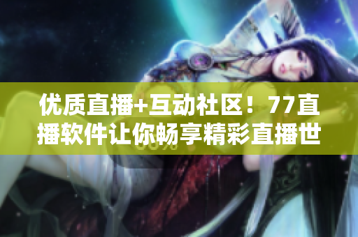 优质直播+互动社区！77直播软件让你畅享精彩直播世界